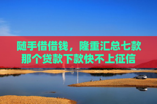 随手借借钱，隆重汇总七款那个贷款下款快不上征信