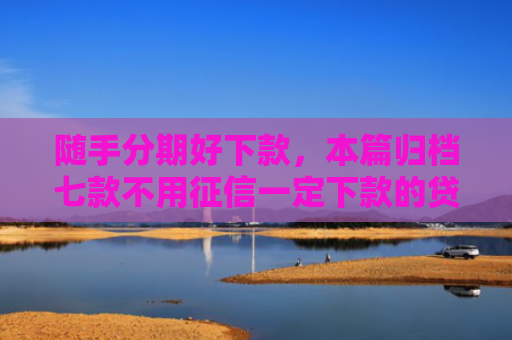 随手分期好下款，本篇归档七款不用征信一定下款的贷款