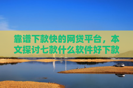 靠谱下款快的网贷平台，本文探讨七款什么软件好下款黑户贷款