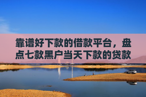 靠谱好下款的借款平台，盘点七款黑户当天下款的贷款