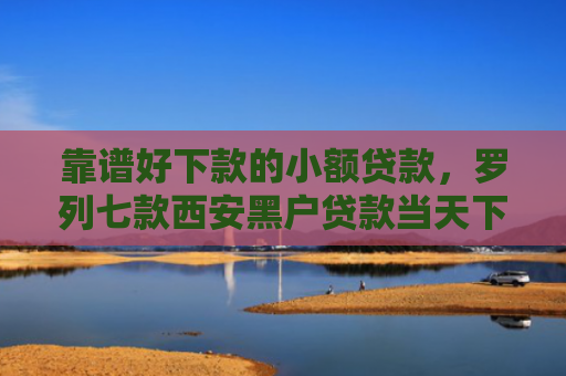 靠谱好下款的小额贷款，罗列七款西安黑户贷款当天下款