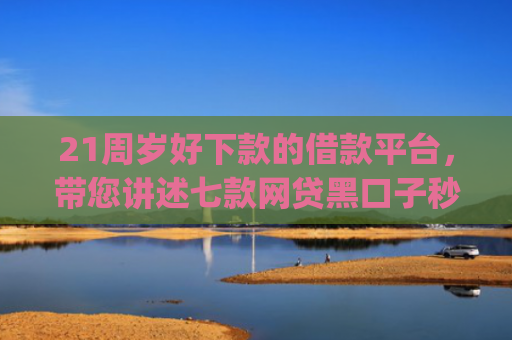 21周岁好下款的借款平台，带您讲述七款网贷黑口子秒下款app