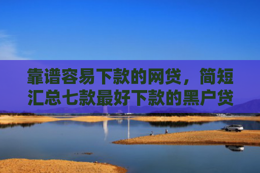 靠谱容易下款的网贷，简短汇总七款最好下款的黑户贷款平台