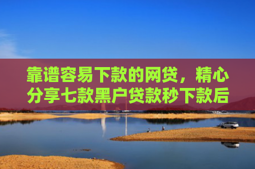靠谱容易下款的网贷，精心分享七款黑户贷款秒下款后付费