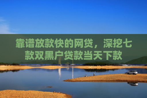 靠谱放款快的网贷，深挖七款双黑户贷款当天下款