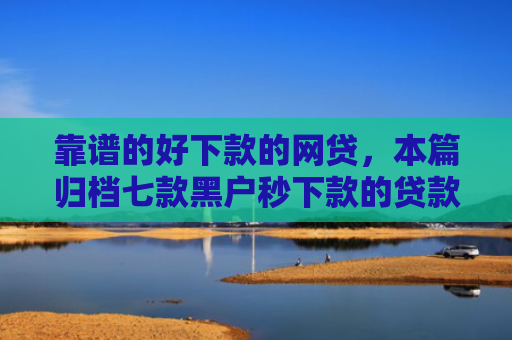 靠谱的好下款的网贷，本篇归档七款黑户秒下款的贷款平台