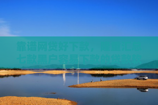 靠谱网贷好下款，隆重汇总七款黑户容易下款的贷款软件