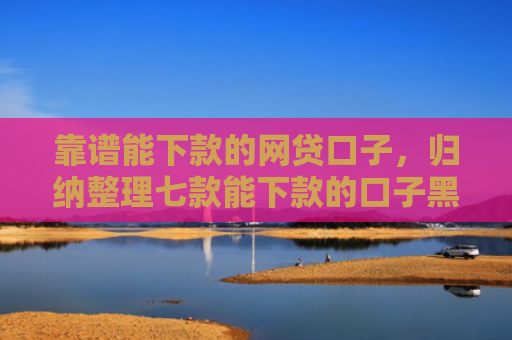 靠谱能下款的网贷口子，归纳整理七款能下款的口子黑户贷款