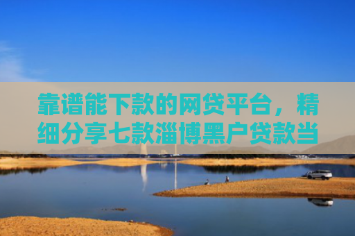 靠谱能下款的网贷平台，精细分享七款淄博黑户贷款当天下款
