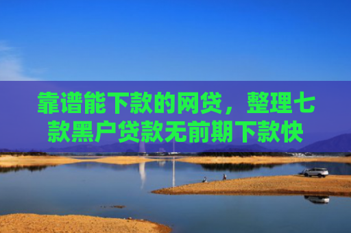 靠谱能下款的网贷，整理七款黑户贷款无前期下款快