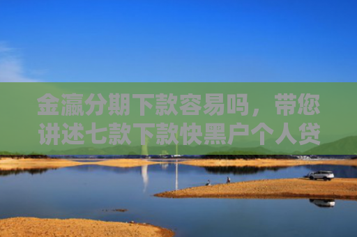 金瀛分期下款容易吗，带您讲述七款下款快黑户个人贷款