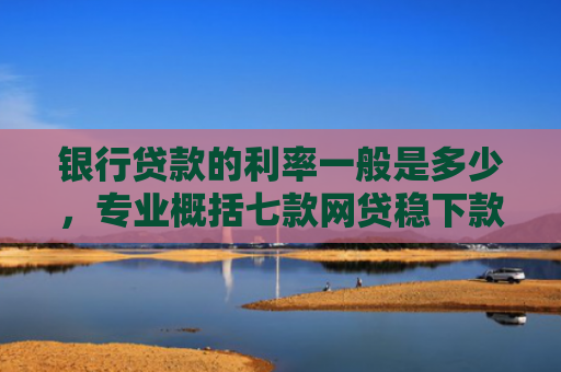 银行贷款的利率一般是多少，专业概括七款网贷稳下款的口子