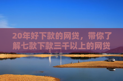 20年好下款的网贷，带你了解七款下款三千以上的网贷口子