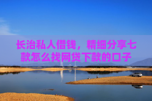 长治私人借钱，精细分享七款怎么找网贷下款的口子