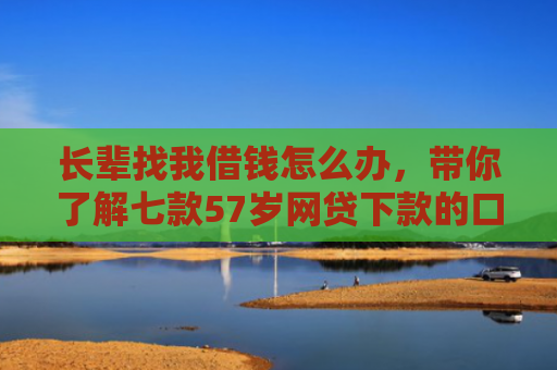 长辈找我借钱怎么办，带你了解七款57岁网贷下款的口子
