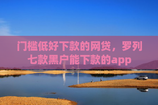 门槛低好下款的网贷，罗列七款黑户能下款的app