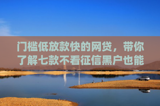 门槛低放款快的网贷，带你了解七款不看征信黑户也能下款的贷款app