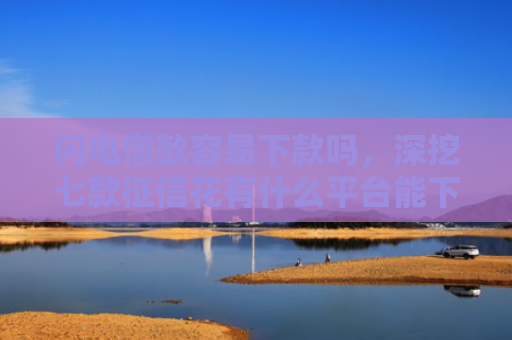 闪电借款容易下款吗，深挖七款征信花有什么平台能下款的