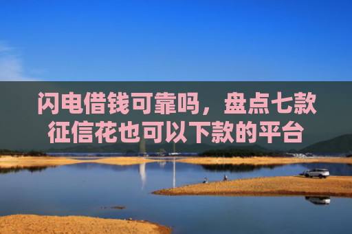 闪电借钱可靠吗，盘点七款征信花也可以下款的平台