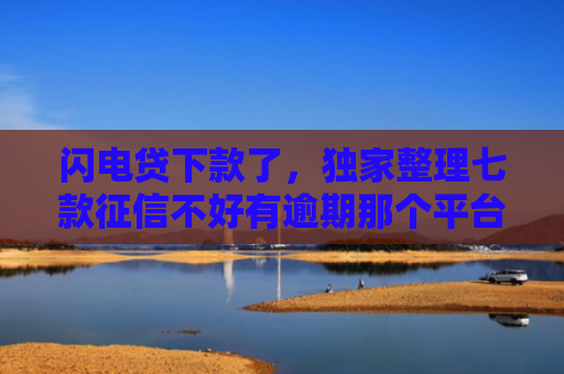 闪电贷下款了，独家整理七款征信不好有逾期那个平台给下款