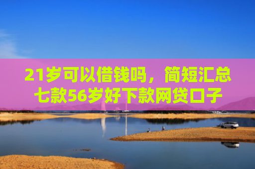 21岁可以借钱吗，简短汇总七款56岁好下款网贷口子