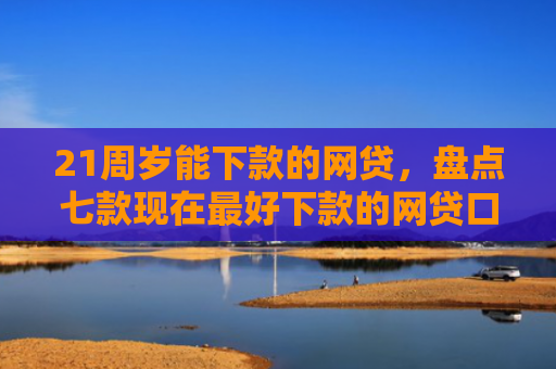 21周岁能下款的网贷，盘点七款现在最好下款的网贷口子