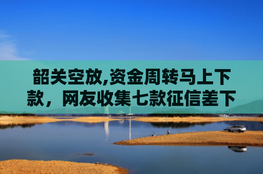 韶关空放,资金周转马上下款，网友收集七款征信差下款平台怎么办啊