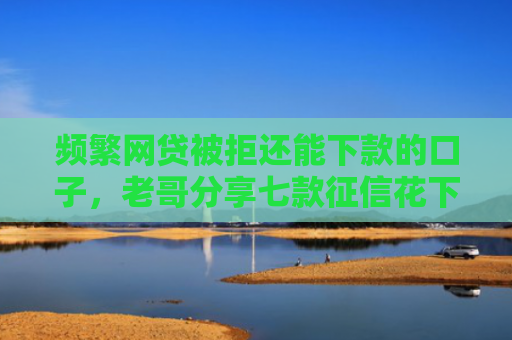 频繁网贷被拒还能下款的口子，老哥分享七款征信花下款的平台