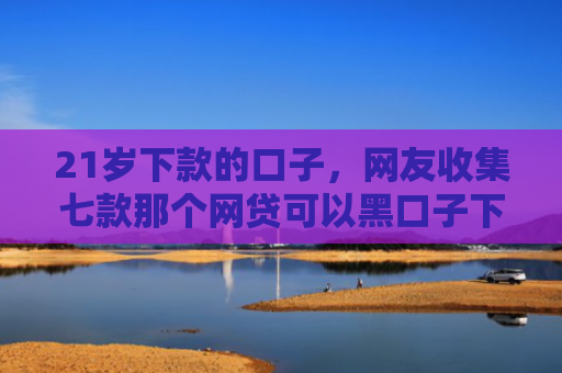 21岁下款的口子，网友收集七款那个网贷可以黑口子下款