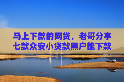 马上下款的网贷，老哥分享七款众安小贷款黑户能下款吗