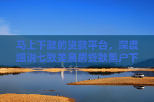 马上下款的贷款平台，深度细说七款美易房贷款黑户下款吗