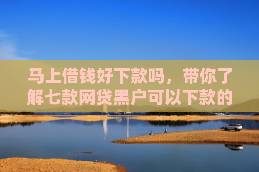 马上借钱好下款吗，带你了解七款网贷黑户可以下款的贷款