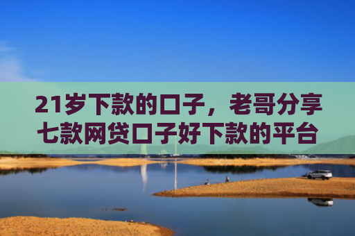 21岁下款的口子，老哥分享七款网贷口子好下款的平台