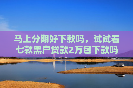 马上分期好下款吗，试试看七款黑户贷款2万包下款吗