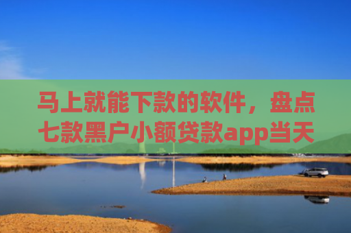 马上就能下款的软件，盘点七款黑户小额贷款app当天下款