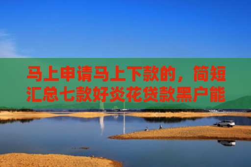 马上申请马上下款的，简短汇总七款好炎花贷款黑户能下款吗