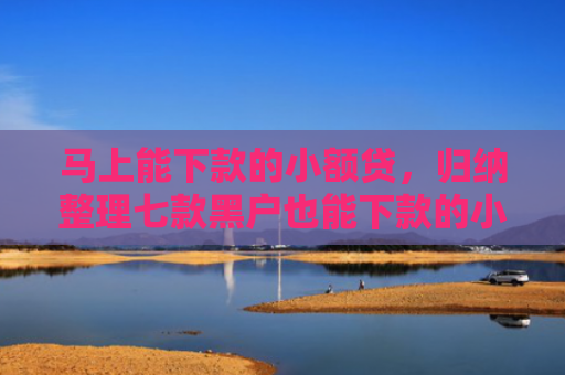马上能下款的小额贷，归纳整理七款黑户也能下款的小额贷款