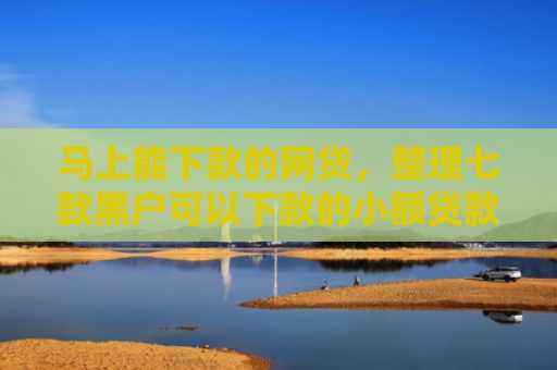马上能下款的网贷，整理七款黑户可以下款的小额贷款