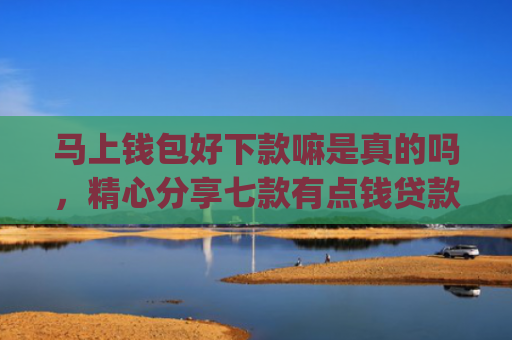 马上钱包好下款嘛是真的吗，精心分享七款有点钱贷款app黑户能下款吗