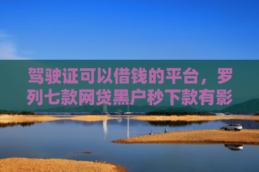 驾驶证可以借钱的平台，罗列七款网贷黑户秒下款有影响吗