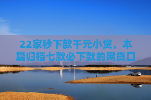 22家秒下款千元小贷，本篇归档七款必下款的网贷口子链接
