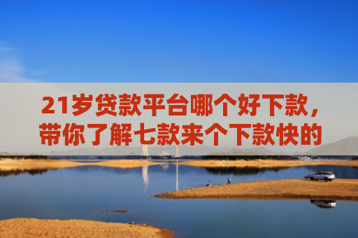 21岁贷款平台哪个好下款，带你了解七款来个下款快的网贷口子