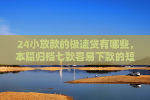 24小放款的极速贷有哪些，本篇归档七款容易下款的短期网贷口子