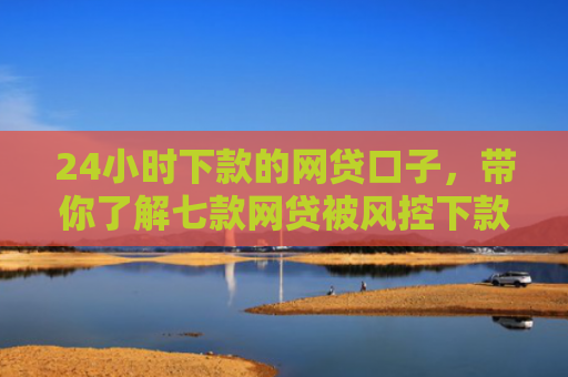 24小时下款的网贷口子，带你了解七款网贷被风控下款口子