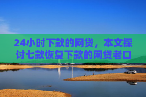 24小时下款的网贷，本文探讨七款恢复下款的网贷老口子