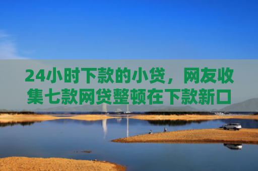 24小时下款的小贷，网友收集七款网贷整顿在下款新口子