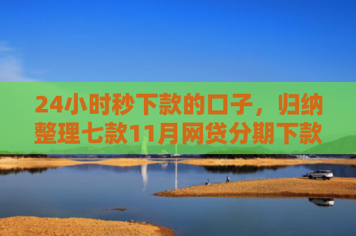 24小时秒下款的口子，归纳整理七款11月网贷分期下款口子