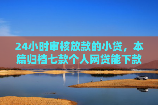 24小时审核放款的小贷，本篇归档七款个人网贷能下款的口子