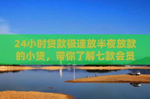 24小时贷款极速放半夜放款的小贷，带你了解七款会员必下款的网贷口子