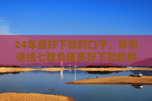 24年最好下款的口子，带您讲述七款负债多好下款的网贷口子